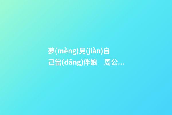 夢(mèng)見(jiàn)自己當(dāng)伴娘　周公解夢(mèng)之夢(mèng)到自己當(dāng)伴娘